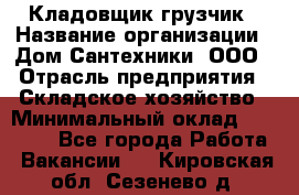 Кладовщик-грузчик › Название организации ­ Дом Сантехники, ООО › Отрасль предприятия ­ Складское хозяйство › Минимальный оклад ­ 14 000 - Все города Работа » Вакансии   . Кировская обл.,Сезенево д.